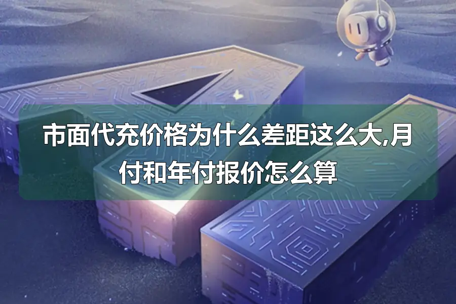 市面代充价格为什么差距这么大,月付和年付报价怎么算